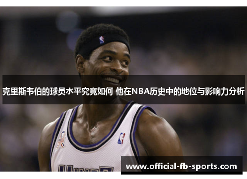 克里斯韦伯的球员水平究竟如何 他在NBA历史中的地位与影响力分析