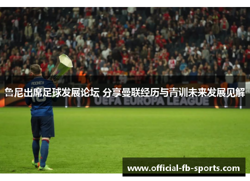 鲁尼出席足球发展论坛 分享曼联经历与青训未来发展见解