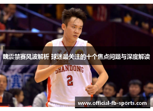 魏震禁赛风波解析 球迷最关注的十个焦点问题与深度解读