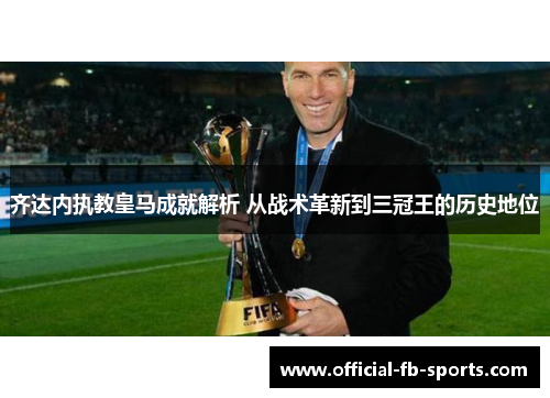 齐达内执教皇马成就解析 从战术革新到三冠王的历史地位