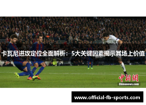 卡瓦尼进攻定位全面解析：5大关键因素揭示其场上价值