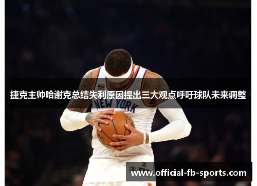 捷克主帅哈谢克总结失利原因提出三大观点呼吁球队未来调整