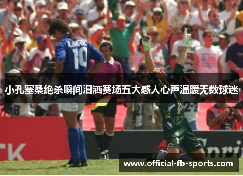 小孔塞桑绝杀瞬间泪洒赛场五大感人心声温暖无数球迷