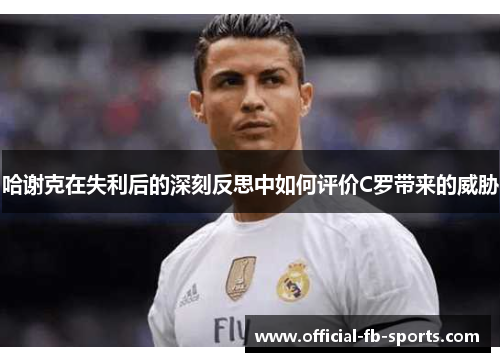 哈谢克在失利后的深刻反思中如何评价C罗带来的威胁