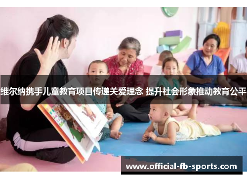 维尔纳携手儿童教育项目传递关爱理念 提升社会形象推动教育公平