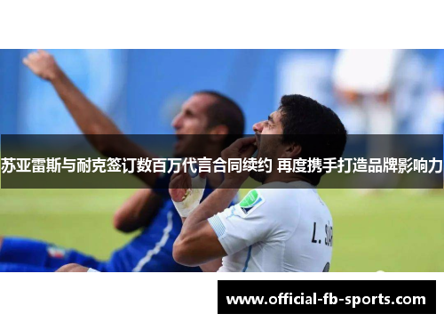 苏亚雷斯与耐克签订数百万代言合同续约 再度携手打造品牌影响力