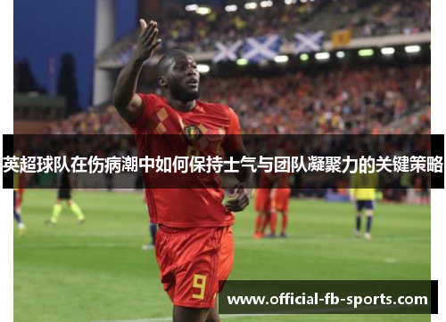 英超球队在伤病潮中如何保持士气与团队凝聚力的关键策略