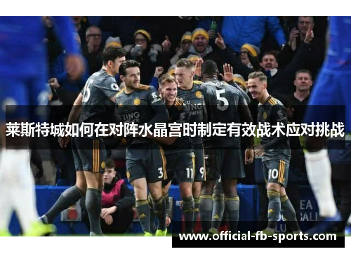 莱斯特城如何在对阵水晶宫时制定有效战术应对挑战