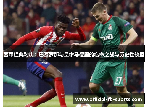 西甲经典对决：巴塞罗那与皇家马德里的宿命之战与历史性较量