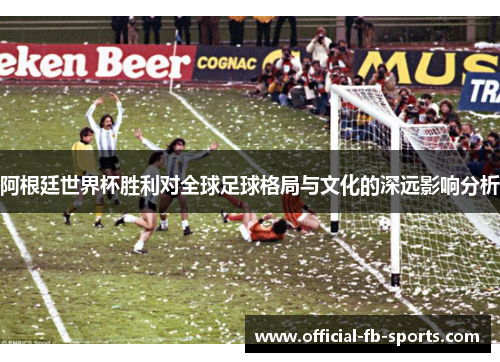 阿根廷世界杯胜利对全球足球格局与文化的深远影响分析