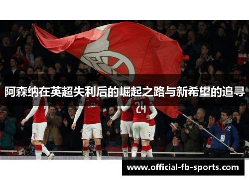 阿森纳在英超失利后的崛起之路与新希望的追寻