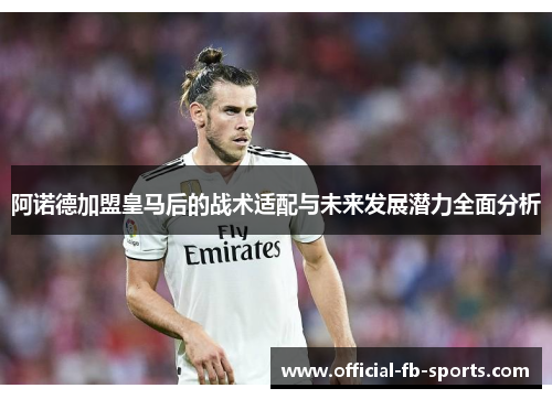 阿诺德加盟皇马后的战术适配与未来发展潜力全面分析