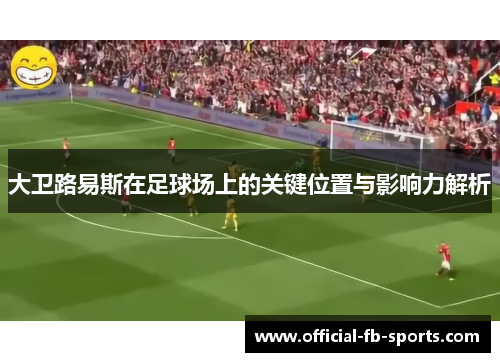 大卫路易斯在足球场上的关键位置与影响力解析