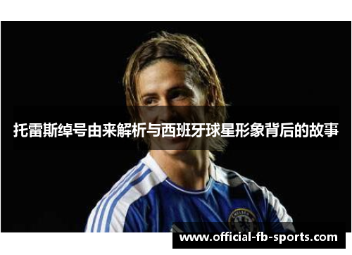 托雷斯绰号由来解析与西班牙球星形象背后的故事