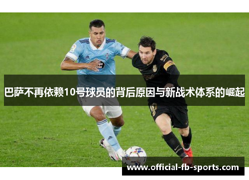 巴萨不再依赖10号球员的背后原因与新战术体系的崛起