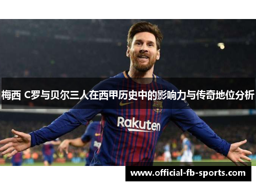 梅西 C罗与贝尔三人在西甲历史中的影响力与传奇地位分析