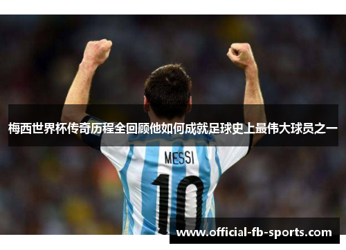 梅西世界杯传奇历程全回顾他如何成就足球史上最伟大球员之一