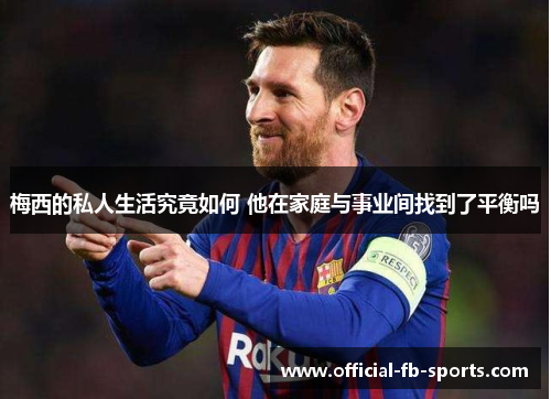 梅西的私人生活究竟如何 他在家庭与事业间找到了平衡吗