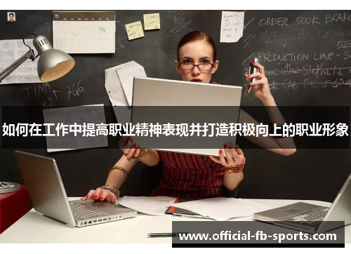 如何在工作中提高职业精神表现并打造积极向上的职业形象