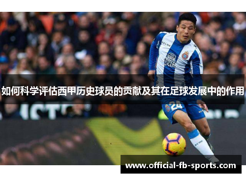 如何科学评估西甲历史球员的贡献及其在足球发展中的作用