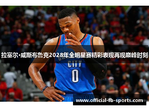 拉塞尔·威斯布鲁克2028年全明星赛精彩表现再现巅峰时刻