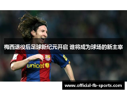 梅西退役后足球新纪元开启 谁将成为球场的新主宰