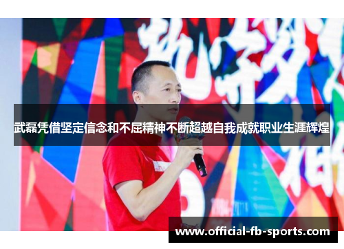 武磊凭借坚定信念和不屈精神不断超越自我成就职业生涯辉煌