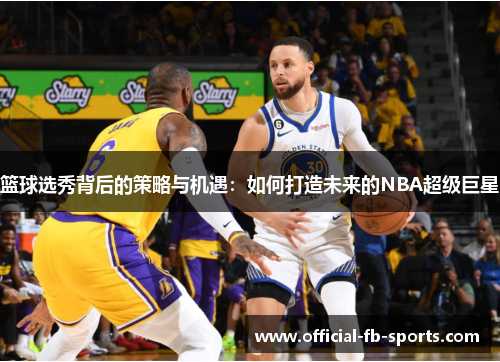 篮球选秀背后的策略与机遇：如何打造未来的NBA超级巨星