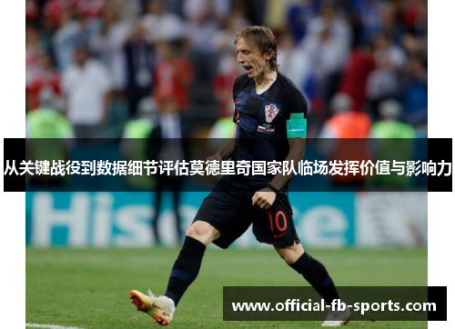 从关键战役到数据细节评估莫德里奇国家队临场发挥价值与影响力