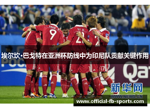 埃尔坎·巴戈特在亚洲杯防线中为印尼队贡献关键作用