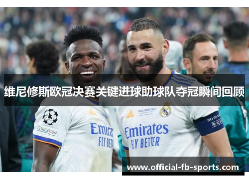维尼修斯欧冠决赛关键进球助球队夺冠瞬间回顾