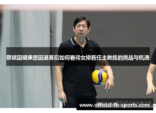 蔡斌因健康原因退赛后如何看待女排新任主教练的挑战与机遇
