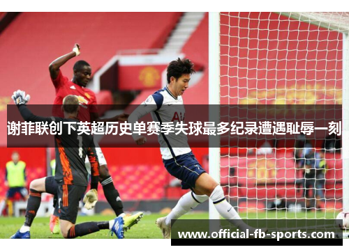 谢菲联创下英超历史单赛季失球最多纪录遭遇耻辱一刻