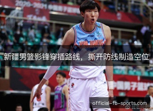 新疆男篮影锋穿插路线，撕开防线制造空位