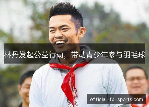 林丹发起公益行动，带动青少年参与羽毛球
